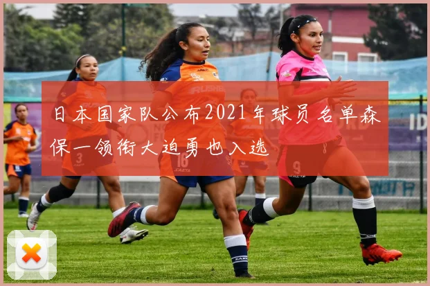 日本国家队公布2021年球员名单森保一领衔大迫勇也入选