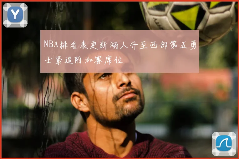 NBA排名表更新湖人升至西部第五勇士紧追附加赛席位