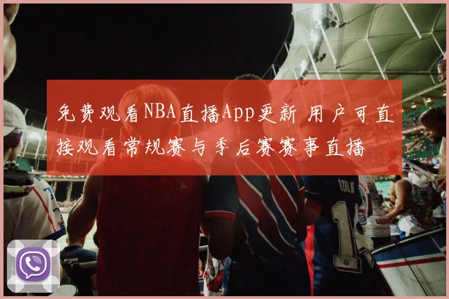 免费观看NBA直播App更新 用户可直接观看常规赛与季后赛赛事直播