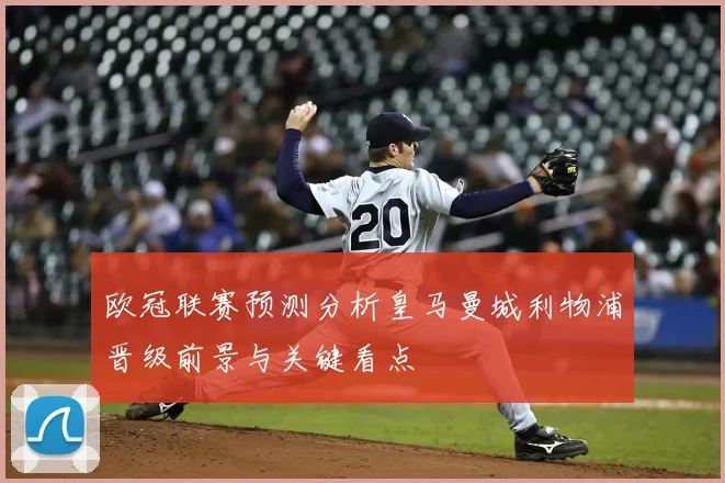 欧冠联赛预测分析皇马曼城利物浦晋级前景与关键看点