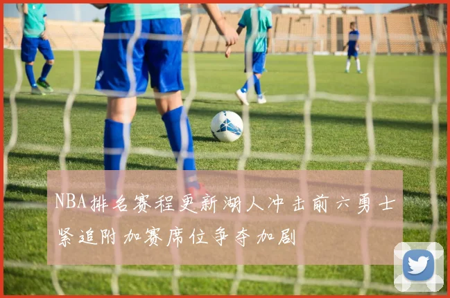 NBA排名赛程更新湖人冲击前六勇士紧追附加赛席位争夺加剧