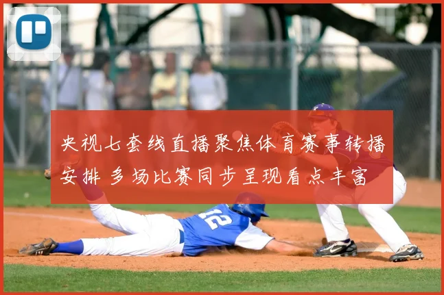 央视七套线直播聚焦体育赛事转播安排 多场比赛同步呈现看点丰富