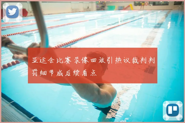 亚运会比赛录像回放引热议裁判判罚细节成后续看点