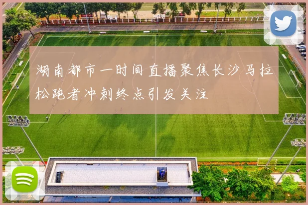 湖南都市一时间直播聚焦长沙马拉松跑者冲刺终点引发关注
