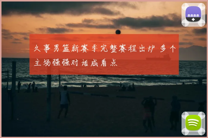 久事男篮新赛季完整赛程出炉 多个主场强强对话成看点