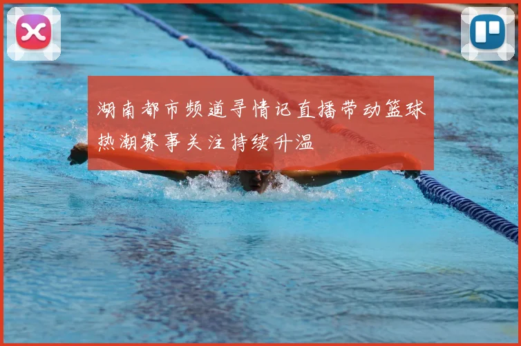 湖南都市频道寻情记直播带动篮球热潮赛事关注持续升温