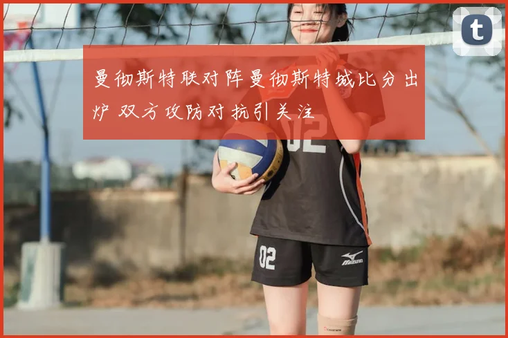 曼彻斯特联对阵曼彻斯特城比分出炉 双方攻防对抗引关注