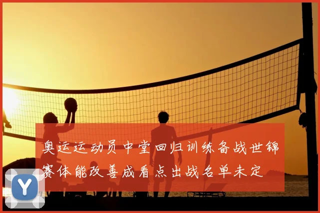 奥运运动员中堂回归训练备战世锦赛体能改善成看点出战名单未定