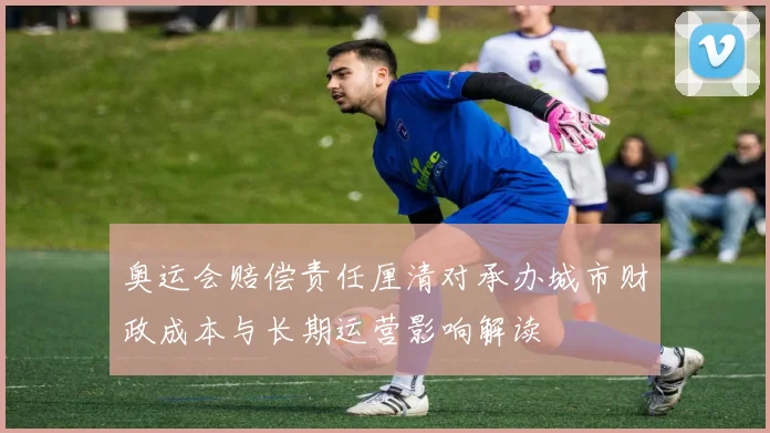 奥运会赔偿责任厘清对承办城市财政成本与长期运营影响解读