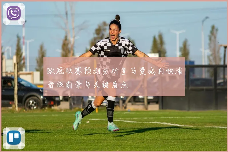 欧冠联赛预测分析皇马曼城利物浦晋级前景与关键看点