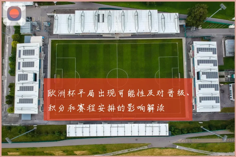 欧洲杯平局出现可能性及对晋级、积分和赛程安排的影响解读