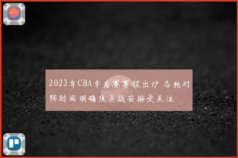 2022年CBA季后赛赛程出炉 各轮对阵时间明确焦点战安排受关注