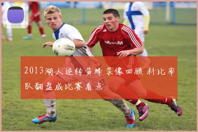 2013湖人逆转黄蜂录像回顾 科比率队翻盘成比赛看点