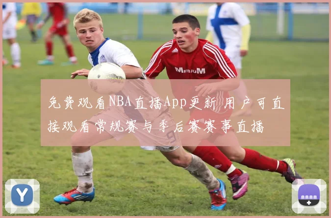 免费观看NBA直播App更新 用户可直接观看常规赛与季后赛赛事直播