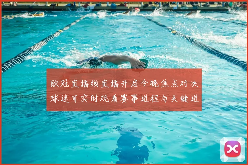 欧冠直播线直播开启今晚焦点对决球迷可实时观看赛事进程与关键进球