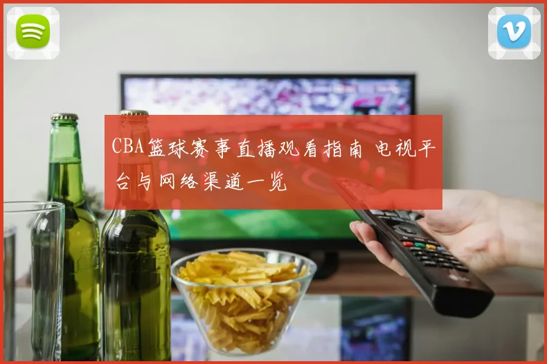 CBA篮球赛事直播观看指南 电视平台与网络渠道一览