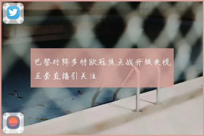 巴黎对阵多特欧冠焦点战升级央视五套直播引关注