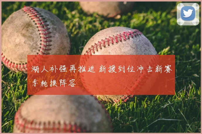 湖人补强再推进 新援到位冲击新赛季轮换阵容