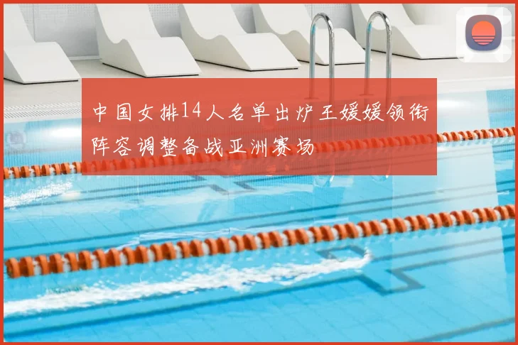 中国女排14人名单出炉王媛媛领衔阵容调整备战亚洲赛场