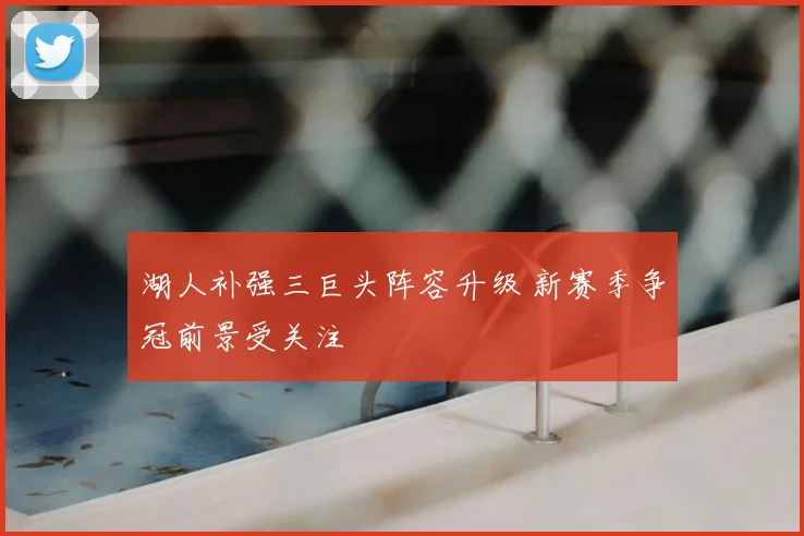 湖人补强三巨头阵容升级 新赛季争冠前景受关注