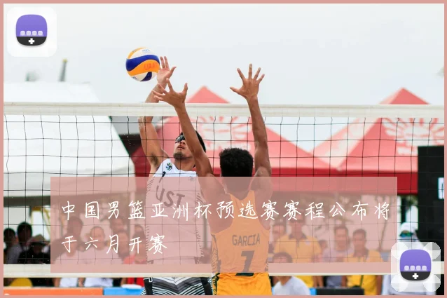 中国男篮亚洲杯预选赛赛程公布将于六月开赛