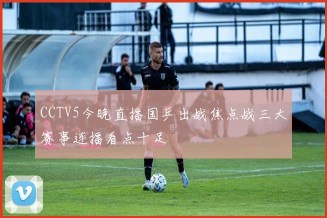 CCTV5今晚直播国乒出战焦点战三大赛事连播看点十足