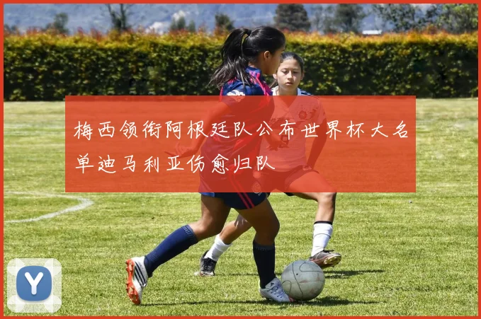 梅西领衔阿根廷队公布世界杯大名单迪马利亚伤愈归队