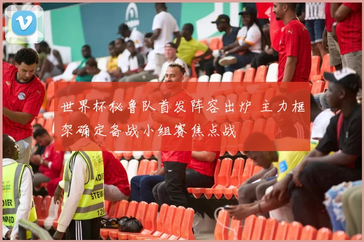 世界杯秘鲁队首发阵容出炉 主力框架确定备战小组赛焦点战