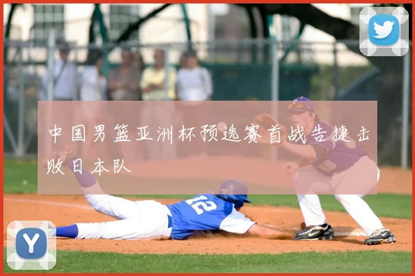 中国男篮亚洲杯预选赛首战告捷击败日本队