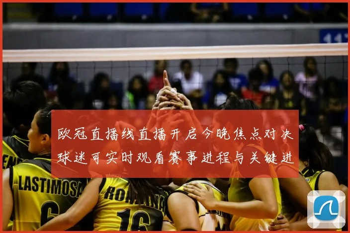 欧冠直播线直播开启今晚焦点对决球迷可实时观看赛事进程与关键进球