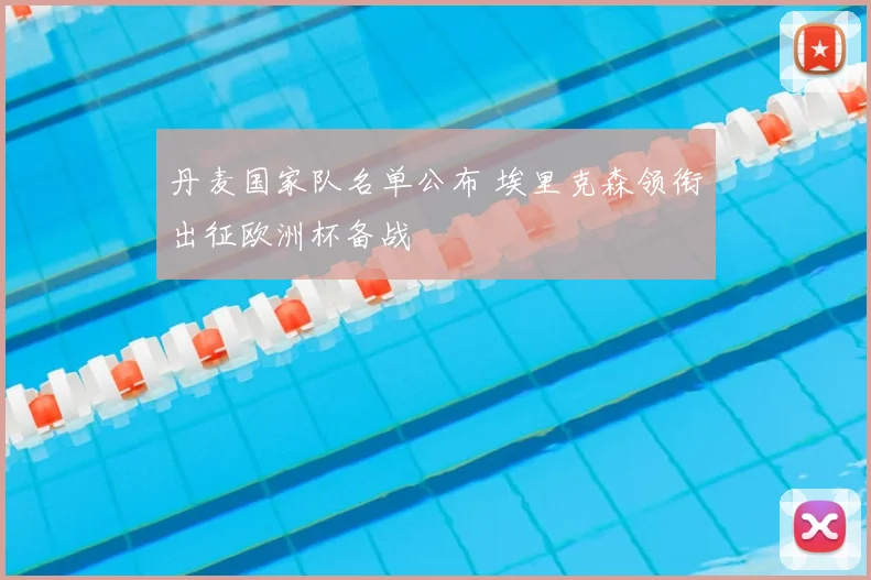 丹麦国家队名单公布 埃里克森领衔出征欧洲杯备战