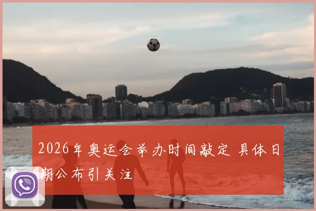 2026年奥运会举办时间敲定 具体日期公布引关注