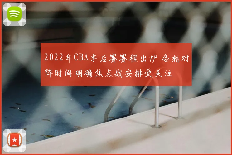 2022年CBA季后赛赛程出炉 各轮对阵时间明确焦点战安排受关注