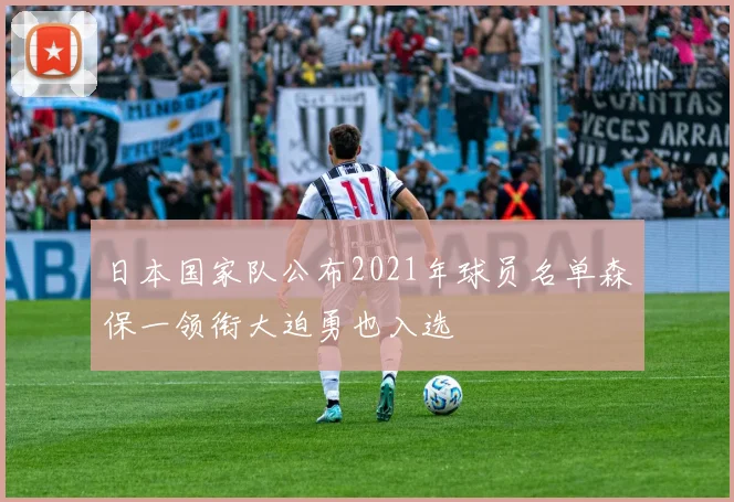 日本国家队公布2021年球员名单森保一领衔大迫勇也入选