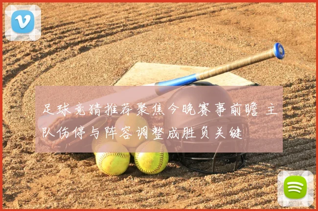 足球竞猜推荐聚焦今晚赛事前瞻 主队伤停与阵容调整成胜负关键