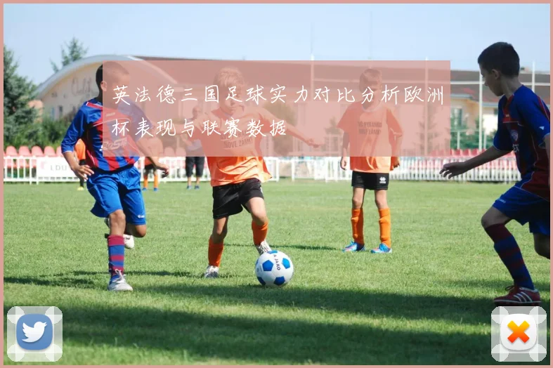 英法德三国足球实力对比分析欧洲杯表现与联赛数据