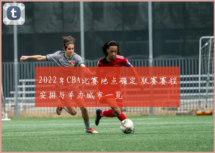 2022年CBA比赛地点确定 联赛赛程安排与举办城市一览