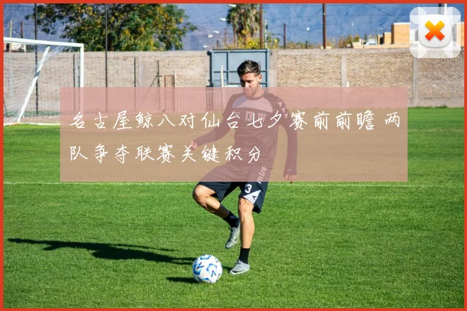 名古屋鲸八对仙台七夕赛前前瞻 两队争夺联赛关键积分