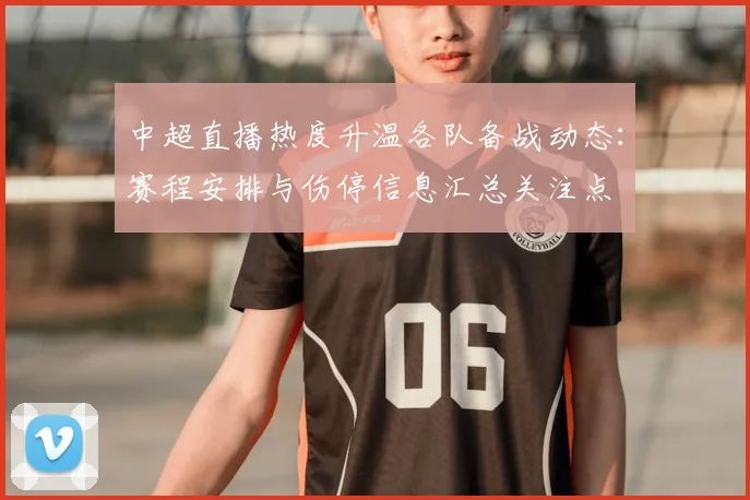 中超直播热度升温各队备战动态:赛程安排与伤停信息汇总关注点