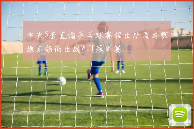 中央5套直播乒乓球赛程出炉马龙樊振东领衔出战WTT冠军赛