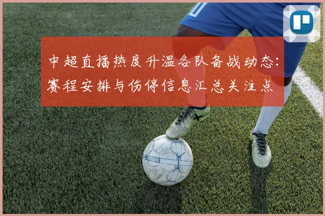 中超直播热度升温各队备战动态:赛程安排与伤停信息汇总关注点