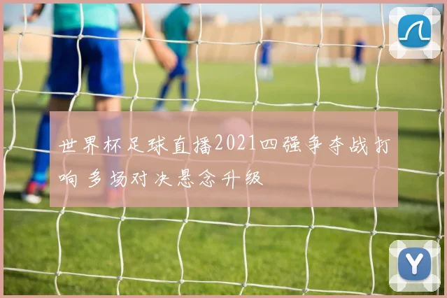 世界杯足球直播2021四强争夺战打响 多场对决悬念升级