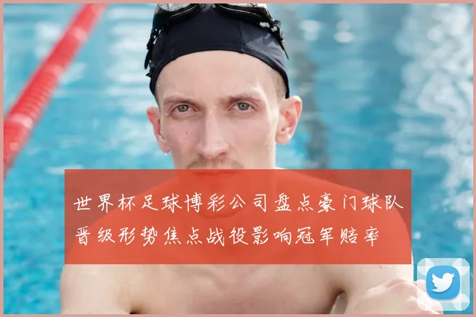 世界杯足球博彩公司盘点豪门球队晋级形势焦点战役影响冠军赔率