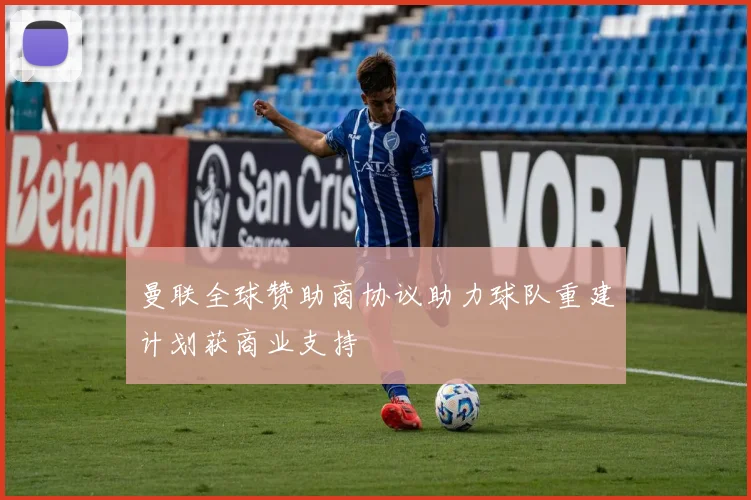 曼联全球赞助商协议助力球队重建计划获商业支持