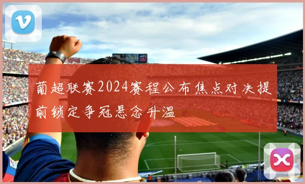 葡超联赛2024赛程公布焦点对决提前锁定争冠悬念升温