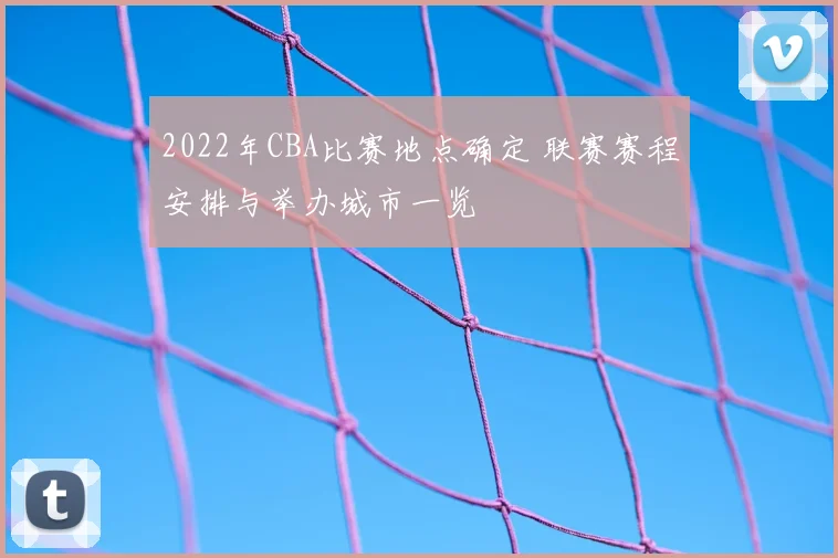 2022年CBA比赛地点确定 联赛赛程安排与举办城市一览