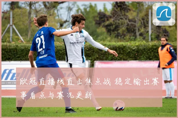 欧冠直播线直击焦点战 稳定输出赛事看点与赛况更新