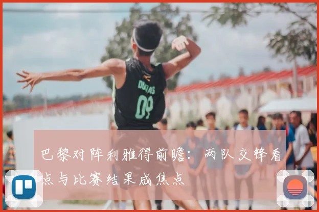 巴黎对阵利雅得前瞻：两队交锋看点与比赛结果成焦点