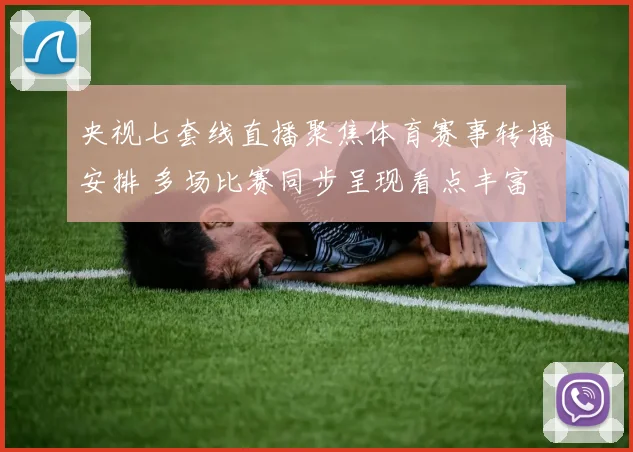央视七套线直播聚焦体育赛事转播安排 多场比赛同步呈现看点丰富