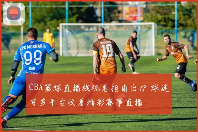 CBA篮球直播线观看指南出炉 球迷可多平台收看精彩赛事直播